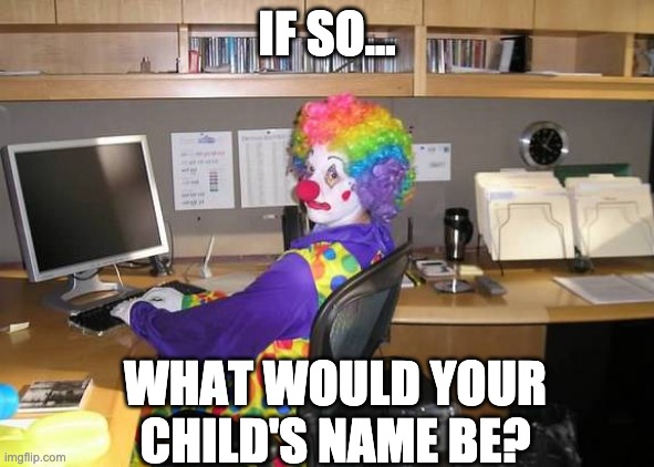 clown computer | IF SO... WHAT WOULD YOUR CHILD'S NAME BE? | image tagged in clown computer | made w/ Imgflip meme maker
