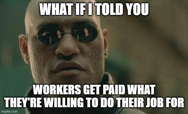 Matrix Morpheus Meme | WHAT IF I TOLD YOU WORKERS GET PAID WHAT THEY'RE WILLING TO DO THEIR JOB FOR | image tagged in memes,matrix morpheus | made w/ Imgflip meme maker