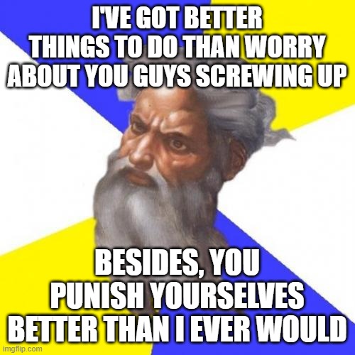 Advice God Meme | I'VE GOT BETTER THINGS TO DO THAN WORRY ABOUT YOU GUYS SCREWING UP BESIDES, YOU PUNISH YOURSELVES BETTER THAN I EVER WOULD | image tagged in memes,advice god | made w/ Imgflip meme maker