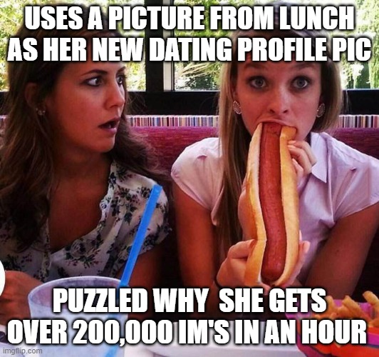 I don't know why?? | USES A PICTURE FROM LUNCH AS HER NEW DATING PROFILE PIC; PUZZLED WHY  SHE GETS OVER 200,000 IM'S IN AN HOUR | image tagged in hungry girl,dirty mind,funny meme | made w/ Imgflip meme maker