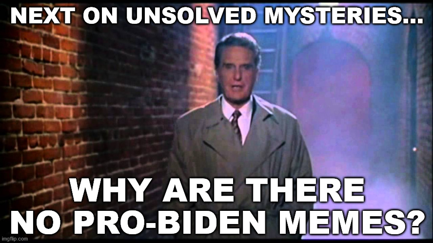 More elusive than a three-headed unicorn. |  NEXT ON UNSOLVED MYSTERIES... WHY ARE THERE NO PRO-BIDEN MEMES? | image tagged in unsolved mysteries,joe biden,democrats,ConservativeMemes | made w/ Imgflip meme maker