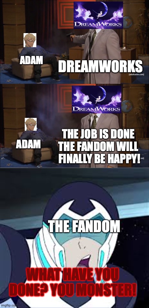 ADAM; DREAMWORKS; THE JOB IS DONE THE FANDOM WILL  FINALLY BE HAPPY! ADAM; THE FANDOM; WHAT HAVE YOU DONE? YOU MONSTER! | image tagged in memes,who killed hannibal,voltron | made w/ Imgflip meme maker