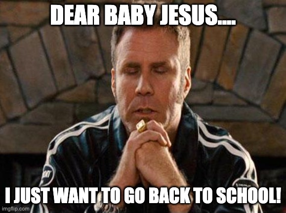 Ricky Bobby Praying | DEAR BABY JESUS.... I JUST WANT TO GO BACK TO SCHOOL! | image tagged in ricky bobby praying | made w/ Imgflip meme maker