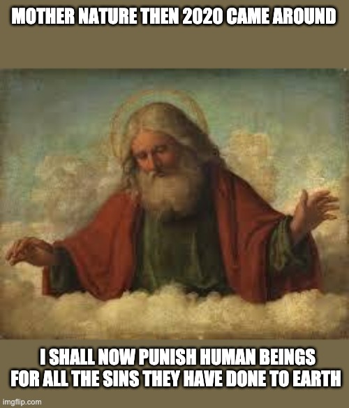 This Is True Isn’t It? | MOTHER NATURE THEN 2020 CAME AROUND; I SHALL NOW PUNISH HUMAN BEINGS FOR ALL THE SINS THEY HAVE DONE TO EARTH | image tagged in god,2020 | made w/ Imgflip meme maker