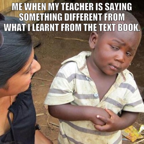 Third World Skeptical Kid Meme | ME WHEN MY TEACHER IS SAYING SOMETHING DIFFERENT FROM WHAT I LEARNT FROM THE TEXT BOOK. | image tagged in memes,third world skeptical kid | made w/ Imgflip meme maker
