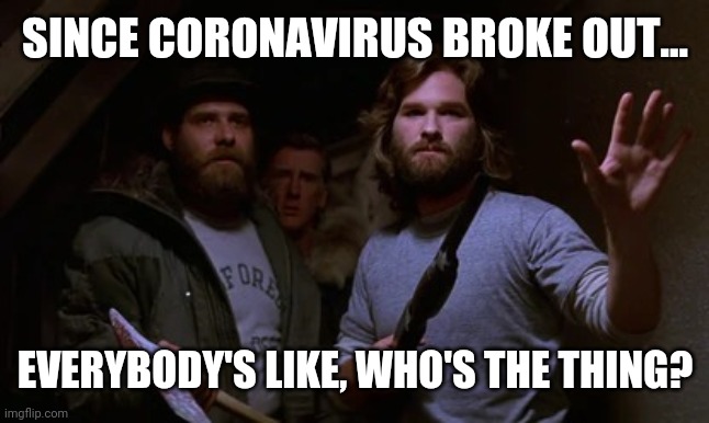 The Thing | SINCE CORONAVIRUS BROKE OUT... EVERYBODY'S LIKE, WHO'S THE THING? | image tagged in the thing | made w/ Imgflip meme maker
