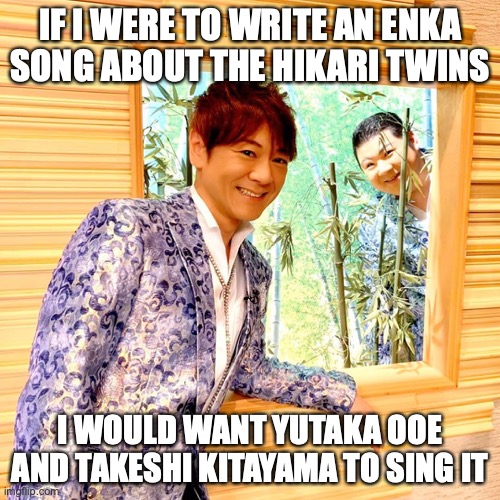Stage Prop | IF I WERE TO WRITE AN ENKA SONG ABOUT THE HIKARI TWINS; I WOULD WANT YUTAKA OOE AND TAKESHI KITAYAMA TO SING IT | image tagged in enka,memes | made w/ Imgflip meme maker