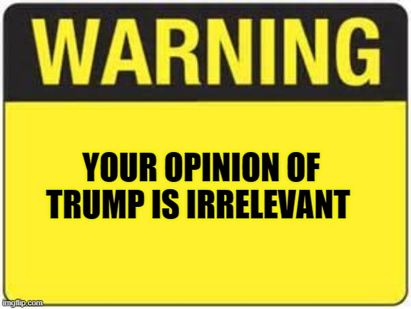 blank warning sign | YOUR OPINION OF TRUMP IS IRRELEVANT | image tagged in blank warning sign | made w/ Imgflip meme maker