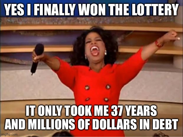 Oprah You Get A | YES I FINALLY WON THE LOTTERY; IT ONLY TOOK ME 37 YEARS AND MILLIONS OF DOLLARS IN DEBT | image tagged in memes,oprah you get a | made w/ Imgflip meme maker