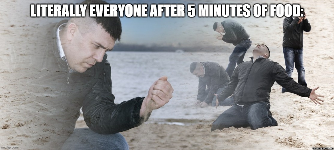 Guy with sand in the hands of despair | LITERALLY EVERYONE AFTER 5 MINUTES OF FOOD: | image tagged in guy with sand in the hands of despair | made w/ Imgflip meme maker