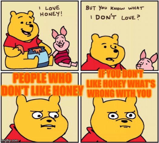 upset pooh | PEOPLE WHO DON'T LIKE HONEY; IF YOU DON'T LIKE HONEY WHAT'S WRONG WITH YOU | image tagged in upset pooh | made w/ Imgflip meme maker