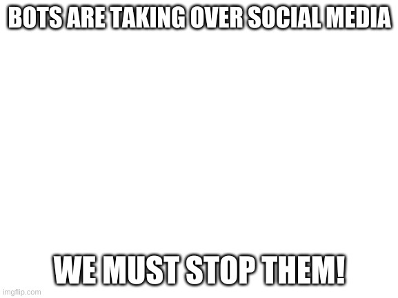 Stop The Bots | BOTS ARE TAKING OVER SOCIAL MEDIA; WE MUST STOP THEM! | image tagged in blank white template | made w/ Imgflip meme maker