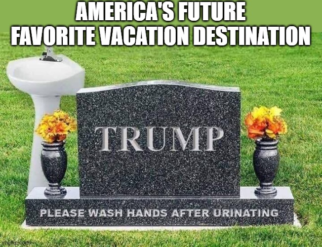 VACATION DESTINATION | AMERICA'S FUTURE FAVORITE VACATION DESTINATION | image tagged in vacation,destination,trump,grave,urine,wash hands | made w/ Imgflip meme maker