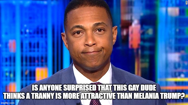 Don Lemon | IS ANYONE SURPRISED THAT THIS GAY DUDE THINKS A TRANNY IS MORE ATTRACTIVE THAN MELANIA TRUMP? | image tagged in don lemon | made w/ Imgflip meme maker