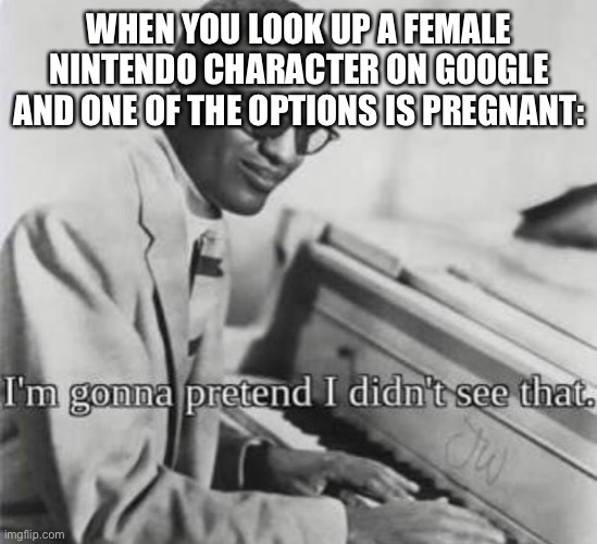 I’m gonna pretend I didn’t see that | WHEN YOU LOOK UP A FEMALE NINTENDO CHARACTER ON GOOGLE AND ONE OF THE OPTIONS IS PREGNANT: | image tagged in im gonna pretend i didnt see that,nintendo,so true memes,video games | made w/ Imgflip meme maker