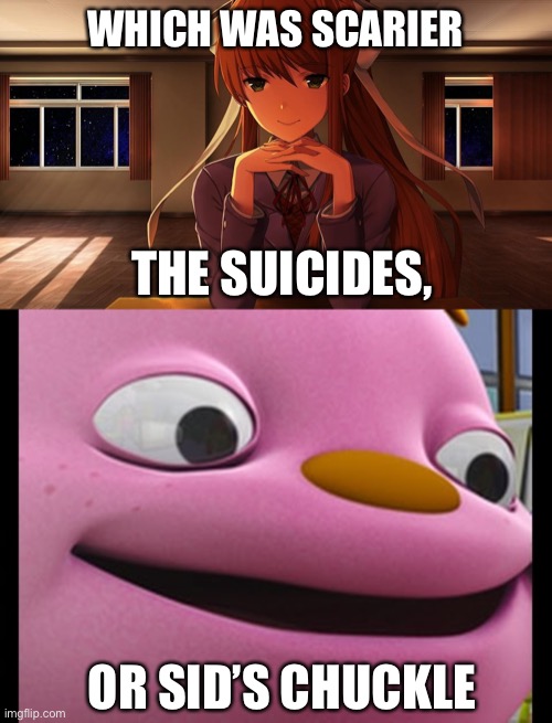 I swear, they follow me | WHICH WAS SCARIER; THE SUICIDES, OR SID’S CHUCKLE | image tagged in monika,gerald-sid the science kid | made w/ Imgflip meme maker