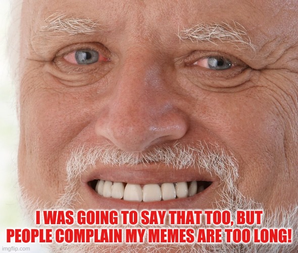 Hide the Pain Harold | I WAS GOING TO SAY THAT TOO, BUT PEOPLE COMPLAIN MY MEMES ARE TOO LONG! | image tagged in hide the pain harold | made w/ Imgflip meme maker