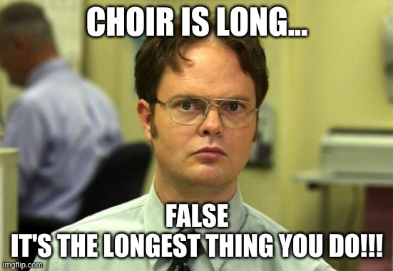 choir | CHOIR IS LONG... FALSE
IT'S THE LONGEST THING YOU DO!!! | image tagged in memes,dwight schrute | made w/ Imgflip meme maker