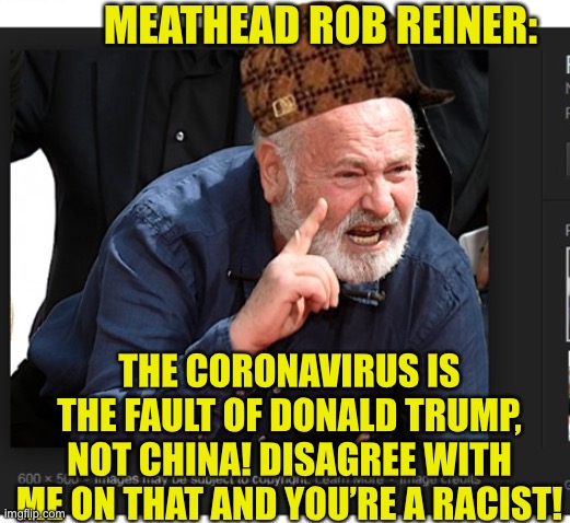 Once a meathead always a meathead | MEATHEAD ROB REINER:; THE CORONAVIRUS IS THE FAULT OF DONALD TRUMP, NOT CHINA! DISAGREE WITH ME ON THAT AND YOU’RE A RACIST! | image tagged in rob reiner meme 1,president trump,liberal logic,scumbag hollywood,coronavirus,covid-19 | made w/ Imgflip meme maker