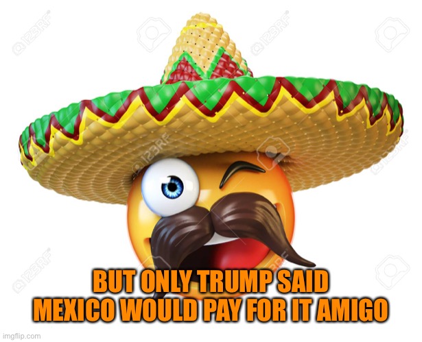 BUT ONLY TRUMP SAID MEXICO WOULD PAY FOR IT AMIGO | made w/ Imgflip meme maker