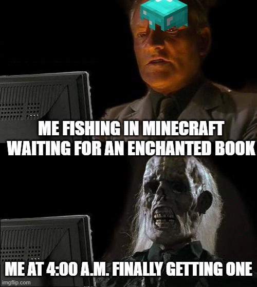 minecraft | ME FISHING IN MINECRAFT WAITING FOR AN ENCHANTED BOOK; ME AT 4:00 A.M. FINALLY GETTING ONE | image tagged in memes,i'll just wait here | made w/ Imgflip meme maker