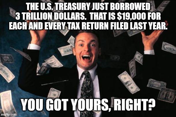 Money Man | THE U.S. TREASURY JUST BORROWED
3 TRILLION DOLLARS.  THAT IS $19,000 FOR EACH AND EVERY TAX RETURN FILED LAST YEAR. YOU GOT YOURS, RIGHT? | image tagged in memes,money man | made w/ Imgflip meme maker