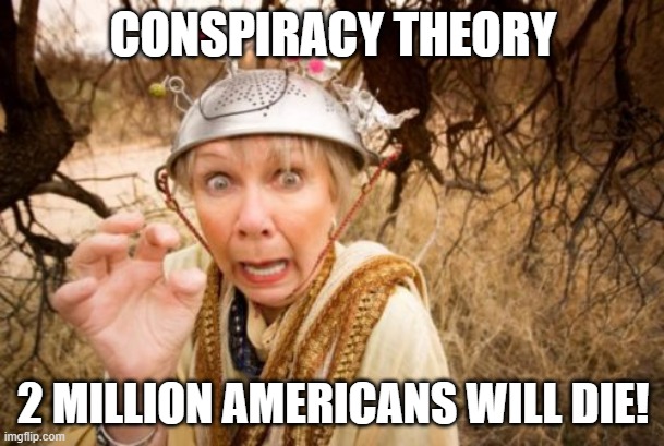 Crackpot Conspiracy Theorist | CONSPIRACY THEORY 2 MILLION AMERICANS WILL DIE! | image tagged in crackpot conspiracy theorist | made w/ Imgflip meme maker