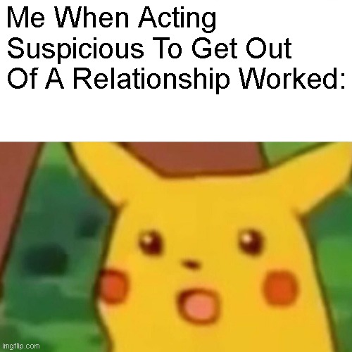 Finallyyy | Me When Acting Suspicious To Get Out Of A Relationship Worked: | image tagged in memes,surprised pikachu | made w/ Imgflip meme maker