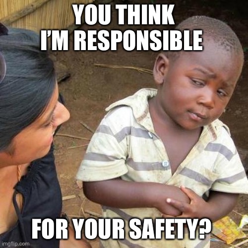 Third World Skeptical Kid Meme | YOU THINK I’M RESPONSIBLE FOR YOUR SAFETY? | image tagged in memes,third world skeptical kid | made w/ Imgflip meme maker