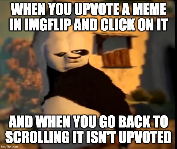 does this happen to anyone else? | WHEN YOU UPVOTE A MEME IN IMGFLIP AND CLICK ON IT; AND WHEN YOU GO BACK TO SCROLLING IT ISN'T UPVOTED | image tagged in po wut,upvotes,glitch,seriously,browse,imgflip | made w/ Imgflip meme maker