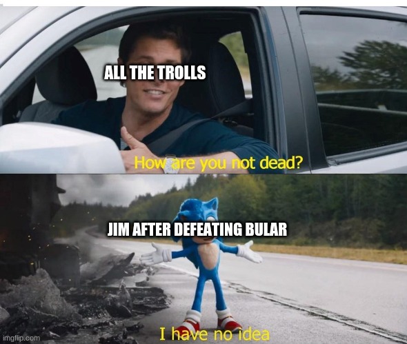 Jim the Unkillable | ALL THE TROLLS; JIM AFTER DEFEATING BULAR | image tagged in sonic how are you not dead | made w/ Imgflip meme maker
