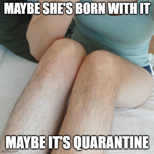 Too soon? | MAYBE SHE'S BORN WITH IT; MAYBE IT'S QUARANTINE | image tagged in quarantine,covid-19,hairy legs | made w/ Imgflip meme maker