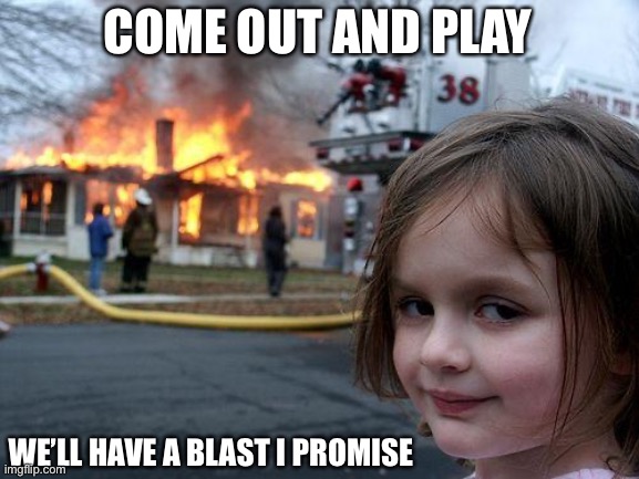 Disaster Girl Meme | COME OUT AND PLAY; WE’LL HAVE A BLAST I PROMISE | image tagged in memes,disaster girl | made w/ Imgflip meme maker