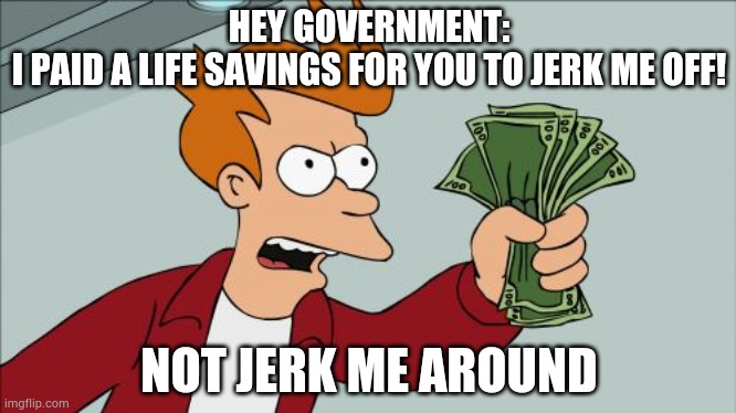 Working hard? | HEY GOVERNMENT:
I PAID A LIFE SAVINGS FOR YOU TO JERK ME OFF! NOT JERK ME AROUND | image tagged in memes,shut up and take my money fry | made w/ Imgflip meme maker