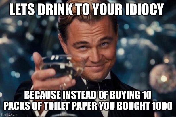 Leonardo Dicaprio Cheers | LETS DRINK TO YOUR IDIOCY; BECAUSE INSTEAD OF BUYING 10 PACKS OF TOILET PAPER YOU BOUGHT 1000 | image tagged in memes,leonardo dicaprio cheers,coronavirus,toilet paper,idiots | made w/ Imgflip meme maker