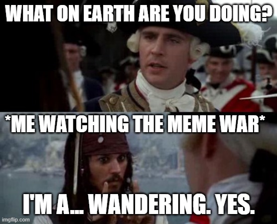 Definitely not trying to pick a side here. | WHAT ON EARTH ARE YOU DOING? *ME WATCHING THE MEME WAR*; I'M A... WANDERING. YES. | image tagged in jack sparrow you have heard of me | made w/ Imgflip meme maker