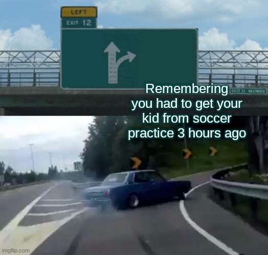 Left Exit 12 Off Ramp | Remembering you had to get your kid from soccer practice 3 hours ago | image tagged in memes,left exit 12 off ramp | made w/ Imgflip meme maker