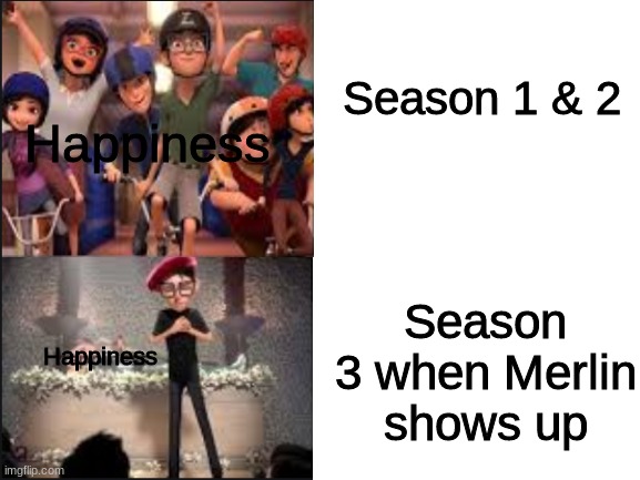 I'm salty towards Merlin, can't you tell? | Season 1 & 2; Happiness; Season 3 when Merlin shows up; Happiness | image tagged in blank white template | made w/ Imgflip meme maker