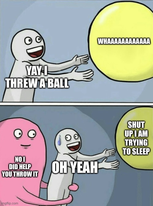 Running Away Balloon | WHAAAAAAAAAAAA; YAY I THREW A BALL; SHUT UP I AM TRYING TO SLEEP; NO I DID HELP YOU THROW IT; OH YEAH | image tagged in memes,running away balloon | made w/ Imgflip meme maker