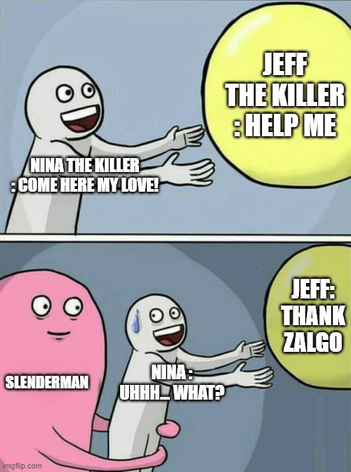 Running Away Balloon | JEFF THE KILLER : HELP ME; NINA THE KILLER : COME HERE MY LOVE! JEFF: THANK ZALGO; SLENDERMAN; NINA : UHHH... WHAT? | image tagged in memes,running away balloon,nina the killer,jeff the killer,save mah life | made w/ Imgflip meme maker