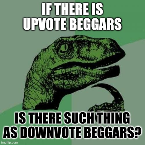 Downvote beggars? | IF THERE IS UPVOTE BEGGARS; IS THERE SUCH THING AS DOWNVOTE BEGGARS? | image tagged in memes,philosoraptor,downvote,deep thoughts,thinking | made w/ Imgflip meme maker