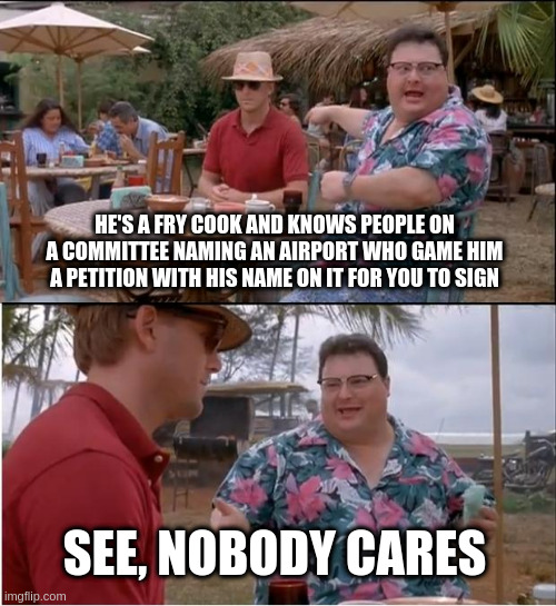 See Nobody Cares | HE'S A FRY COOK AND KNOWS PEOPLE ON A COMMITTEE NAMING AN AIRPORT WHO GAME HIM A PETITION WITH HIS NAME ON IT FOR YOU TO SIGN; SEE, NOBODY CARES | image tagged in memes,see nobody cares | made w/ Imgflip meme maker