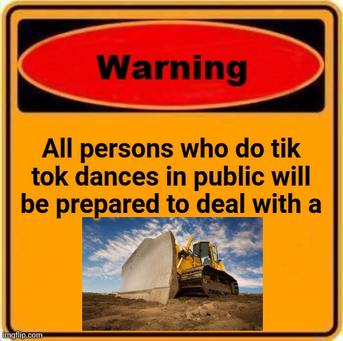 Warning Sign | All persons who do tik tok dances in public will be prepared to deal with a | image tagged in memes,warning sign | made w/ Imgflip meme maker