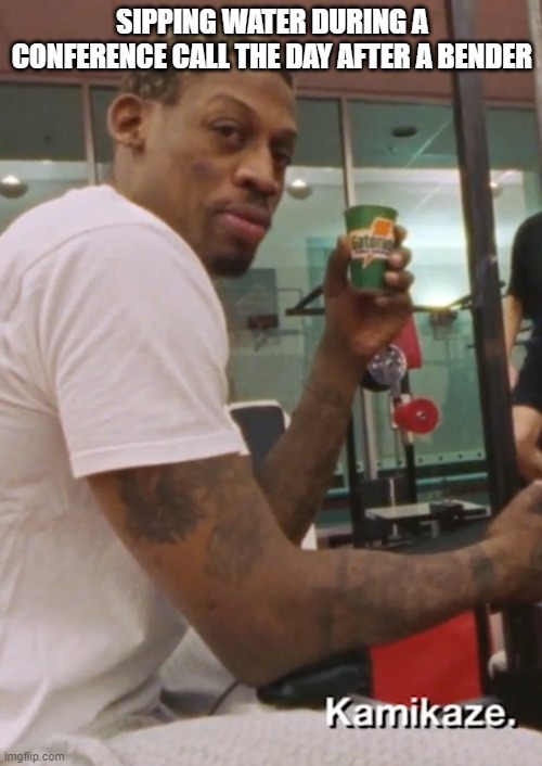 SIPPING WATER DURING A CONFERENCE CALL THE DAY AFTER A BENDER | made w/ Imgflip meme maker