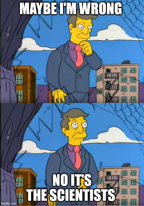 Principle skinner | MAYBE I'M WRONG; NO IT'S THE SCIENTISTS | image tagged in principle skinner | made w/ Imgflip meme maker