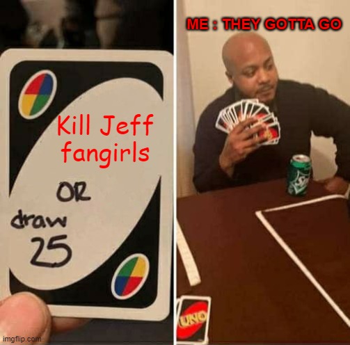 UNO Draw 25 Cards Meme | ME : THEY GOTTA GO; Kill Jeff fangirls | image tagged in memes,uno draw 25 cards,jeff the killer,why not both | made w/ Imgflip meme maker
