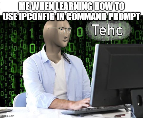 tehc | ME WHEN LEARNING HOW TO USE IPCONFIG IN COMMAND PROMPT | image tagged in tehc | made w/ Imgflip meme maker
