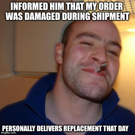 Good Guy Greg Meme | INFORMED HIM THAT MY ORDER WAS DAMAGED DURING SHIPMENT PERSONALLY DELIVERS REPLACEMENT THAT DAY | image tagged in memes,good guy greg,Portland | made w/ Imgflip meme maker