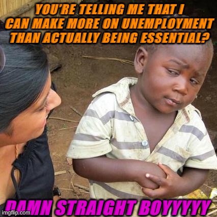 Third World Skeptical Kid Meme | YOU’RE TELLING ME THAT I CAN MAKE MORE ON UNEMPLOYMENT THAN ACTUALLY BEING ESSENTIAL? DAMN STRAIGHT BOYYYYY | image tagged in memes,third world skeptical kid | made w/ Imgflip meme maker