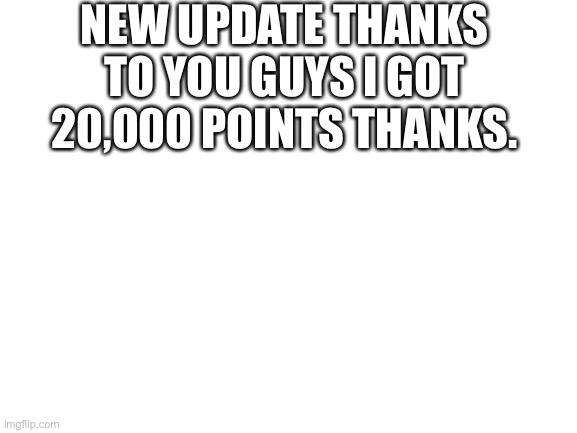 Blank White Template | NEW UPDATE THANKS TO YOU GUYS I GOT 20,000 POINTS THANKS. | image tagged in blank white template | made w/ Imgflip meme maker
